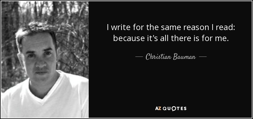 I write for the same reason I read: because it's all there is for me. - Christian Bauman