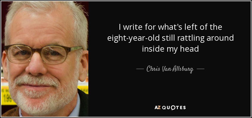 I write for what's left of the eight-year-old still rattling around inside my head - Chris Van Allsburg