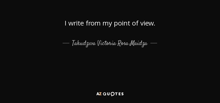 I write from my point of view. - Takudzwa Victoria Rosa Maidza