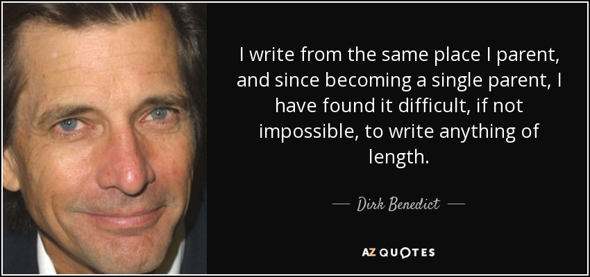 I write from the same place I parent, and since becoming a single parent, I have found it difficult, if not impossible, to write anything of length. - Dirk Benedict