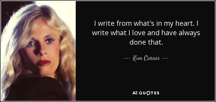 I write from what's in my heart. I write what I love and have always done that. - Kim Carnes