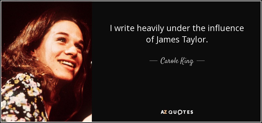 I write heavily under the influence of James Taylor. - Carole King