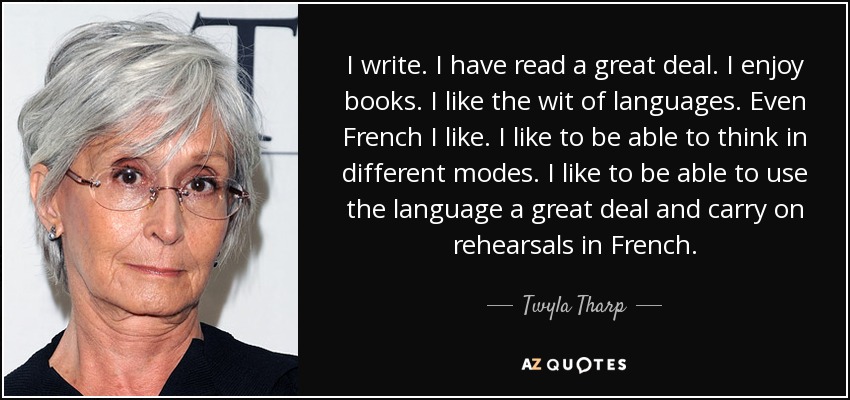 I write. I have read a great deal. I enjoy books. I like the wit of languages. Even French I like. I like to be able to think in different modes. I like to be able to use the language a great deal and carry on rehearsals in French. - Twyla Tharp