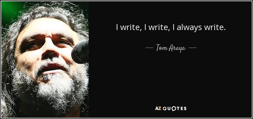 I write, I write, I always write. - Tom Araya