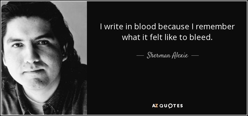 I write in blood because I remember what it felt like to bleed. - Sherman Alexie