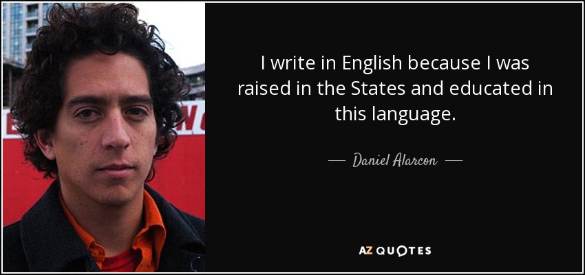 I write in English because I was raised in the States and educated in this language. - Daniel Alarcon