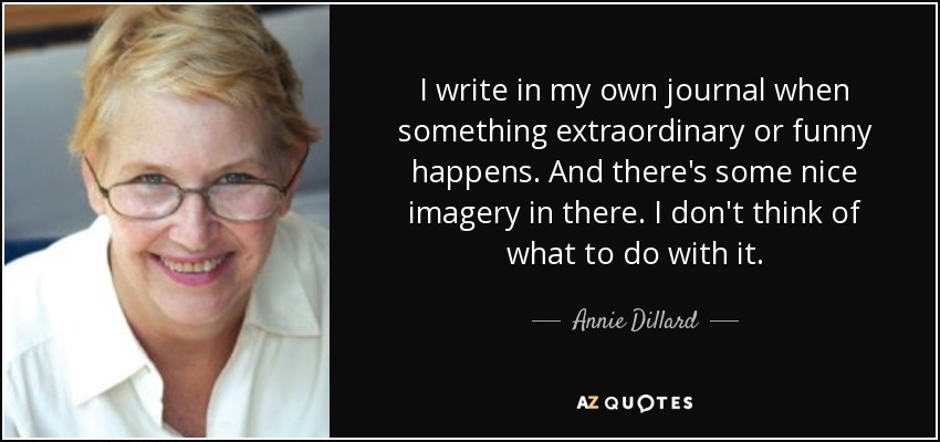 I write in my own journal when something extraordinary or funny happens. And there's some nice imagery in there. I don't think of what to do with it. - Annie Dillard