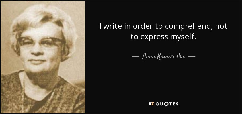 I write in order to comprehend, not to express myself. - Anna Kamienska