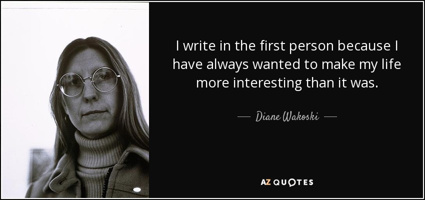 I write in the first person because I have always wanted to make my life more interesting than it was. - Diane Wakoski