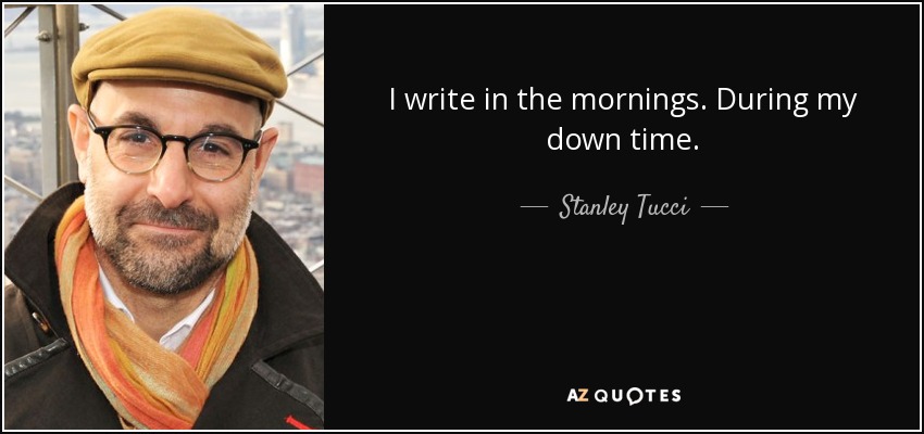 I write in the mornings. During my down time. - Stanley Tucci