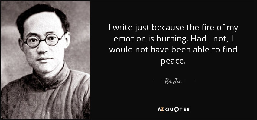 I write just because the fire of my emotion is burning. Had I not, I would not have been able to find peace. - Ba Jin