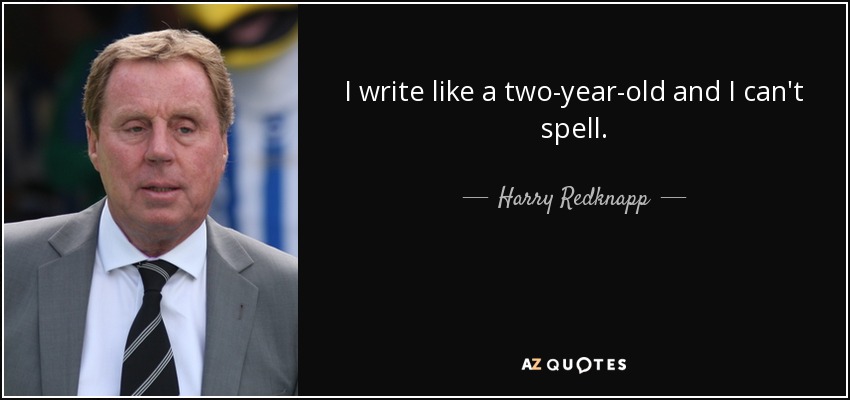 I write like a two-year-old and I can't spell. - Harry Redknapp