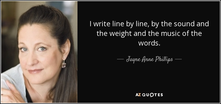 I write line by line, by the sound and the weight and the music of the words. - Jayne Anne Phillips