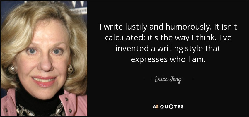I write lustily and humorously. It isn't calculated; it's the way I think. I've invented a writing style that expresses who I am. - Erica Jong