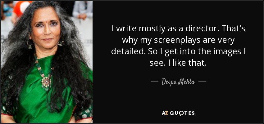 I write mostly as a director. That's why my screenplays are very detailed. So I get into the images I see. I like that. - Deepa Mehta