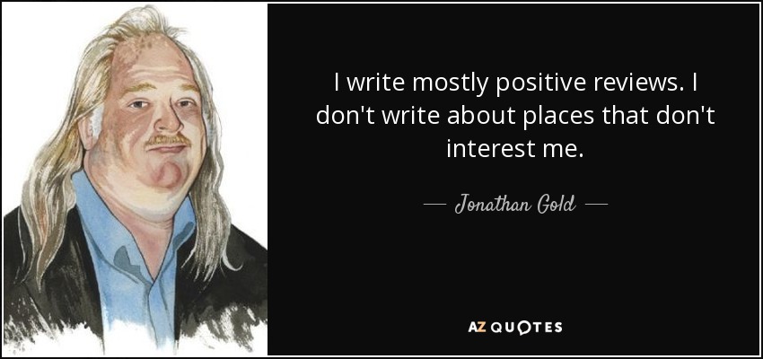 I write mostly positive reviews. I don't write about places that don't interest me. - Jonathan Gold