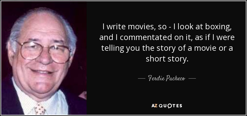 I write movies, so - I look at boxing, and I commentated on it, as if I were telling you the story of a movie or a short story. - Ferdie Pacheco