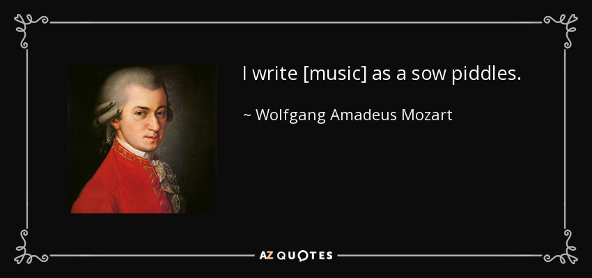 I write [music] as a sow piddles. - Wolfgang Amadeus Mozart