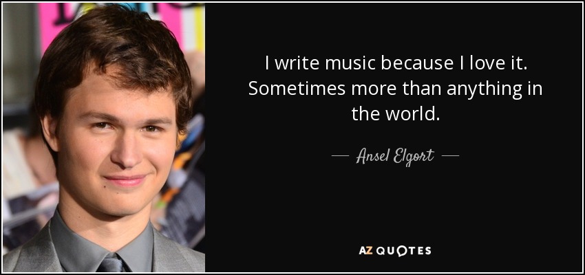 I write music because I love it. Sometimes more than anything in the world. - Ansel Elgort
