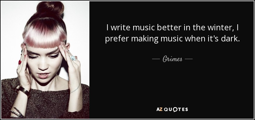 I write music better in the winter, I prefer making music when it's dark. - Grimes