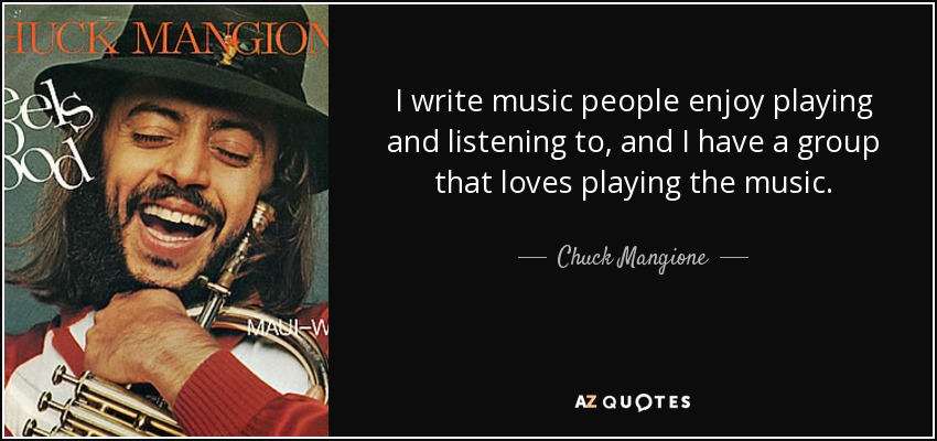 I write music people enjoy playing and listening to, and I have a group that loves playing the music. - Chuck Mangione