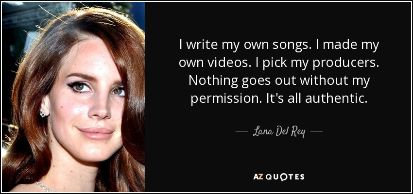I write my own songs. I made my own videos. I pick my producers. Nothing goes out without my permission. It's all authentic. - Lana Del Rey