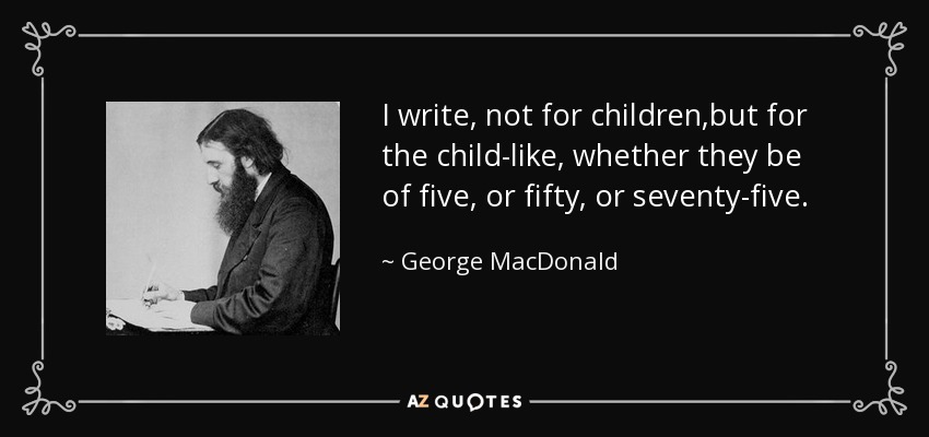 I write, not for children,but for the child-like, whether they be of five, or fifty, or seventy-five. - George MacDonald