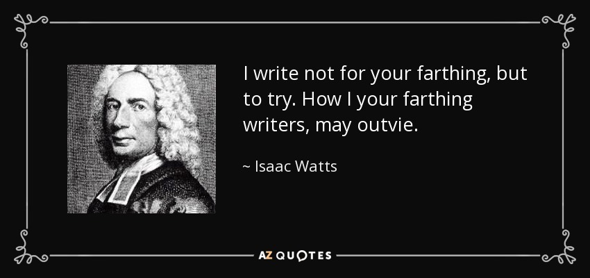 I write not for your farthing, but to try. How I your farthing writers, may outvie. - Isaac Watts
