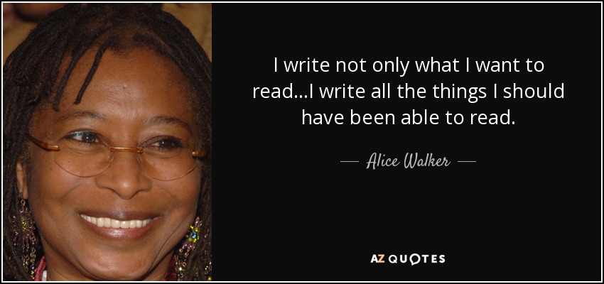 I write not only what I want to read...I write all the things I should have been able to read. - Alice Walker