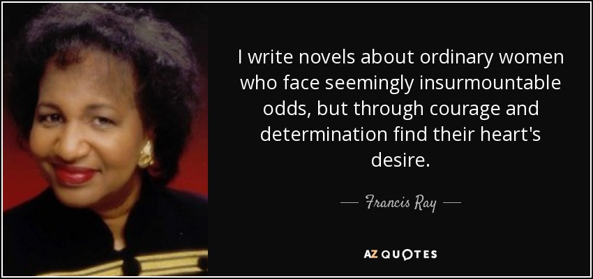 I write novels about ordinary women who face seemingly insurmountable odds, but through courage and determination find their heart's desire. - Francis Ray