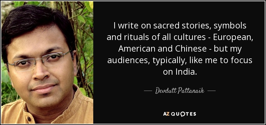 I write on sacred stories, symbols and rituals of all cultures - European, American and Chinese - but my audiences, typically, like me to focus on India. - Devdutt Pattanaik