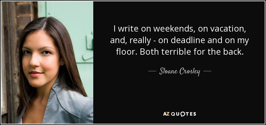I write on weekends, on vacation, and, really - on deadline and on my floor. Both terrible for the back. - Sloane Crosley