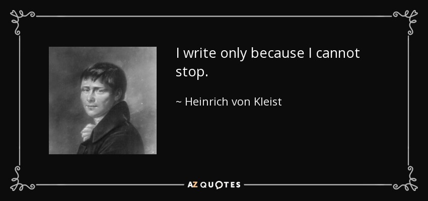 I write only because I cannot stop. - Heinrich von Kleist
