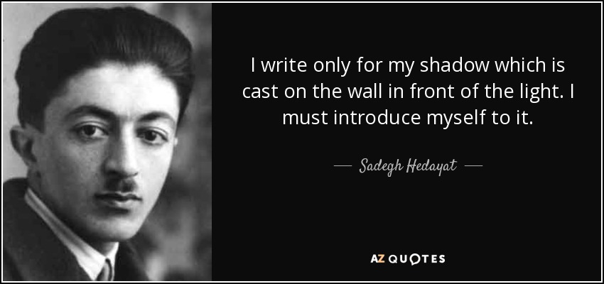 I write only for my shadow which is cast on the wall in front of the light. I must introduce myself to it. - Sadegh Hedayat