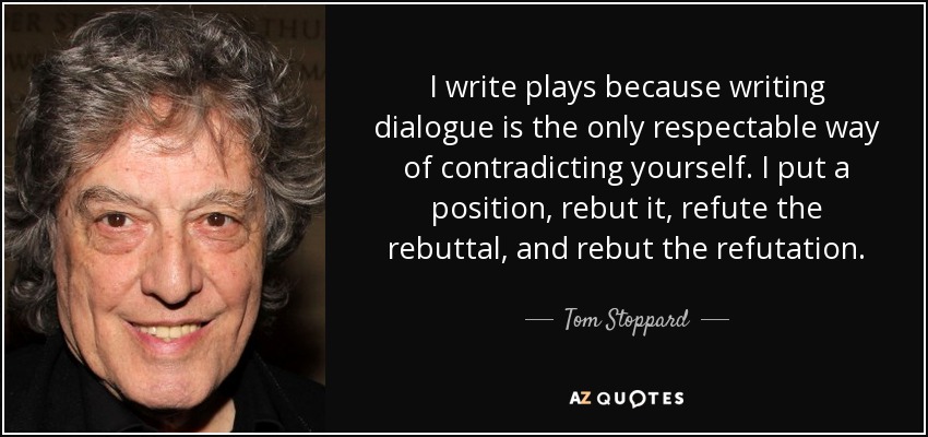 I write plays because writing dialogue is the only respectable way of contradicting yourself. I put a position, rebut it, refute the rebuttal, and rebut the refutation. - Tom Stoppard