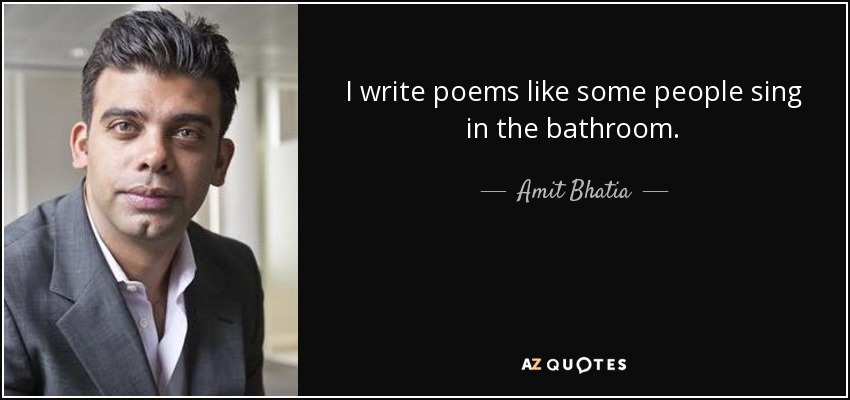 I write poems like some people sing in the bathroom. - Amit Bhatia