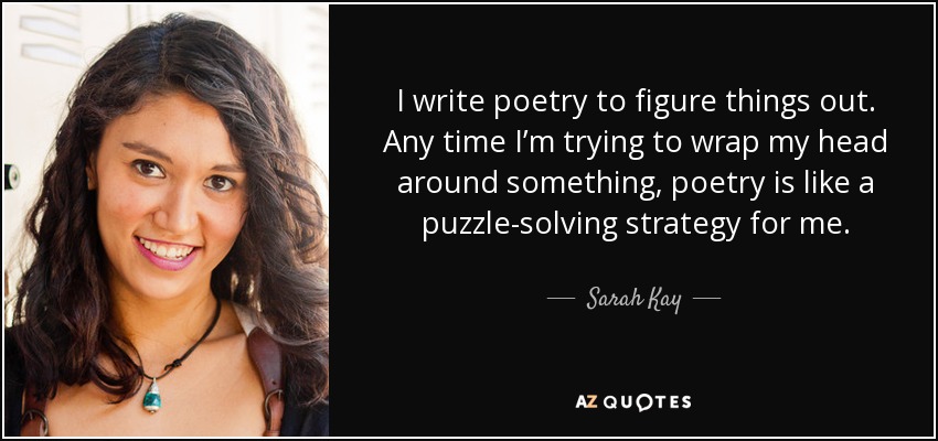 I write poetry to figure things out. Any time I’m trying to wrap my head around something, poetry is like a puzzle-solving strategy for me. - Sarah Kay
