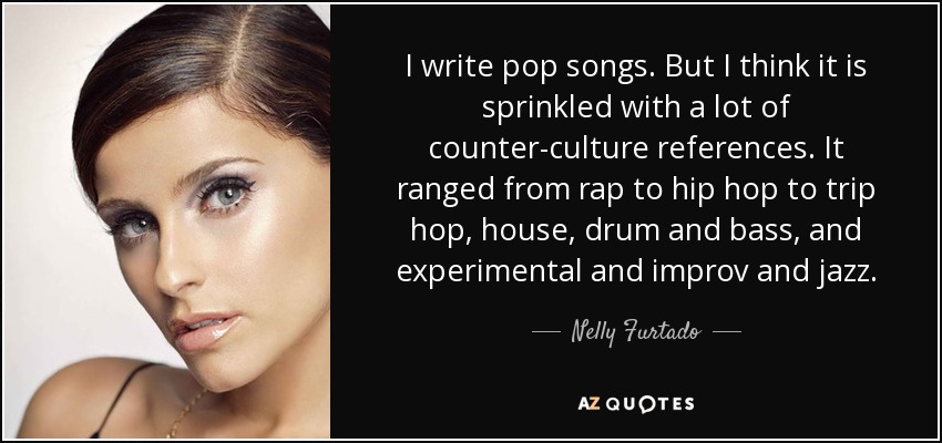 I write pop songs. But I think it is sprinkled with a lot of counter-culture references. It ranged from rap to hip hop to trip hop, house, drum and bass, and experimental and improv and jazz. - Nelly Furtado