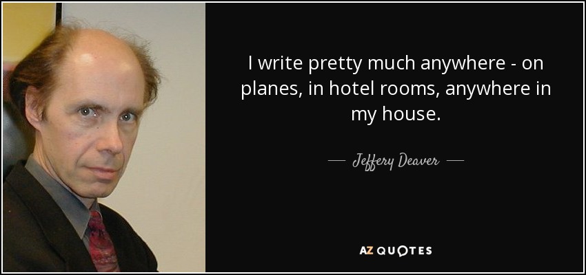 I write pretty much anywhere - on planes, in hotel rooms, anywhere in my house. - Jeffery Deaver