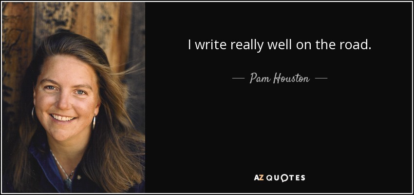 I write really well on the road. - Pam Houston