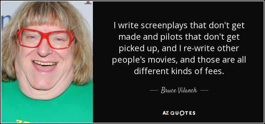 I write screenplays that don't get made and pilots that don't get picked up, and I re-write other people's movies, and those are all different kinds of fees. - Bruce Vilanch