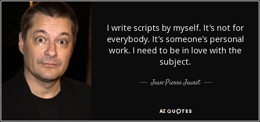 I write scripts by myself. It's not for everybody. It's someone's personal work. I need to be in love with the subject. - Jean-Pierre Jeunet