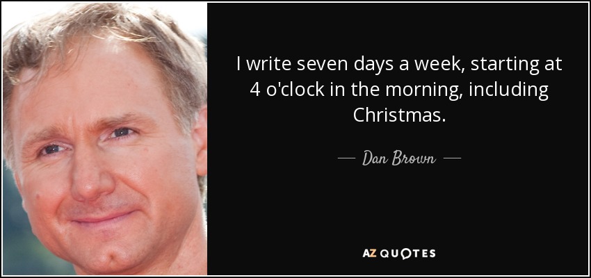 I write seven days a week, starting at 4 o'clock in the morning, including Christmas. - Dan Brown