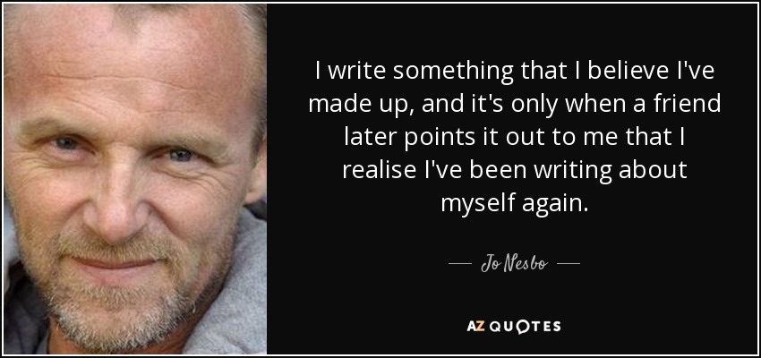 I write something that I believe I've made up, and it's only when a friend later points it out to me that I realise I've been writing about myself again. - Jo Nesbo