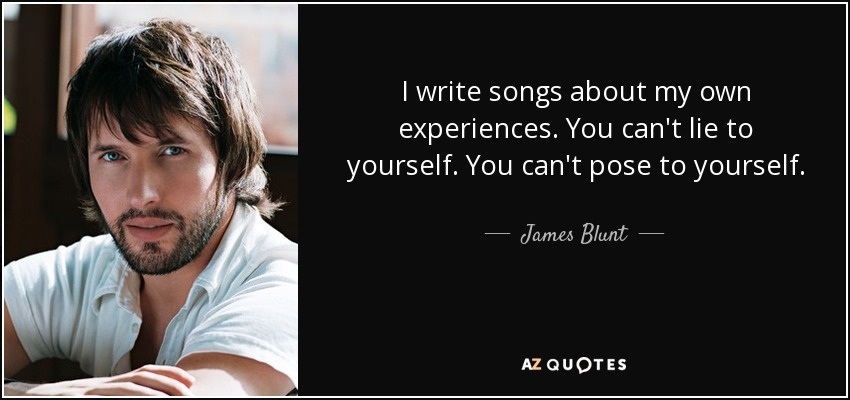 I write songs about my own experiences. You can't lie to yourself. You can't pose to yourself. - James Blunt