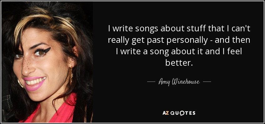 I write songs about stuff that I can't really get past personally - and then I write a song about it and I feel better. - Amy Winehouse