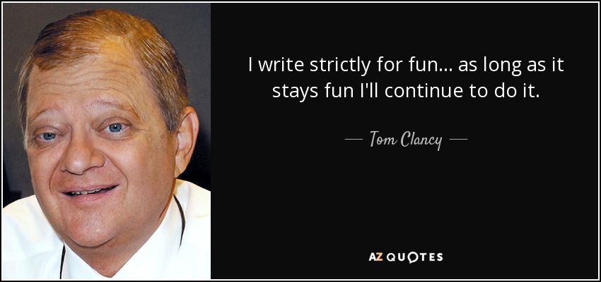 I write strictly for fun... as long as it stays fun I'll continue to do it. - Tom Clancy