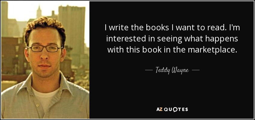 I write the books I want to read. I'm interested in seeing what happens with this book in the marketplace. - Teddy Wayne