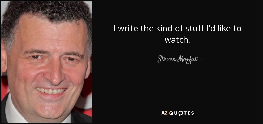 I write the kind of stuff I'd like to watch. - Steven Moffat
