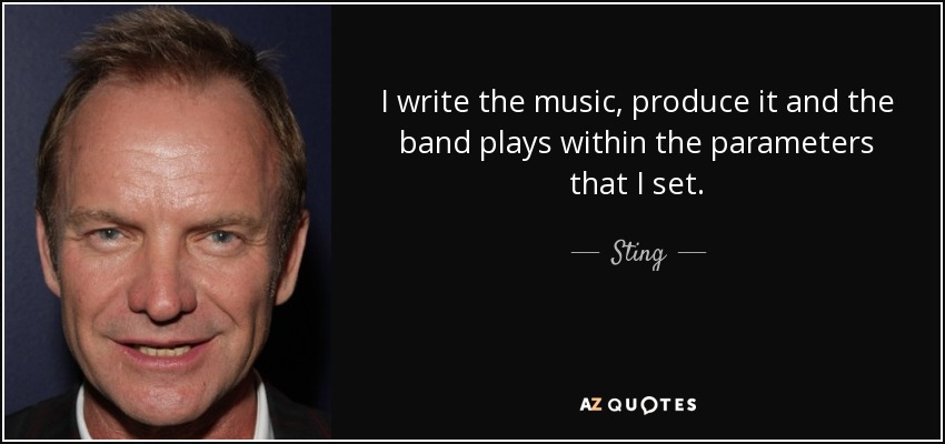 I write the music, produce it and the band plays within the parameters that I set. - Sting